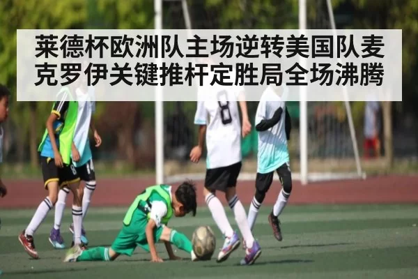 莱德杯欧洲队主场逆转美国队麦克罗伊关键推杆定胜局全场沸腾